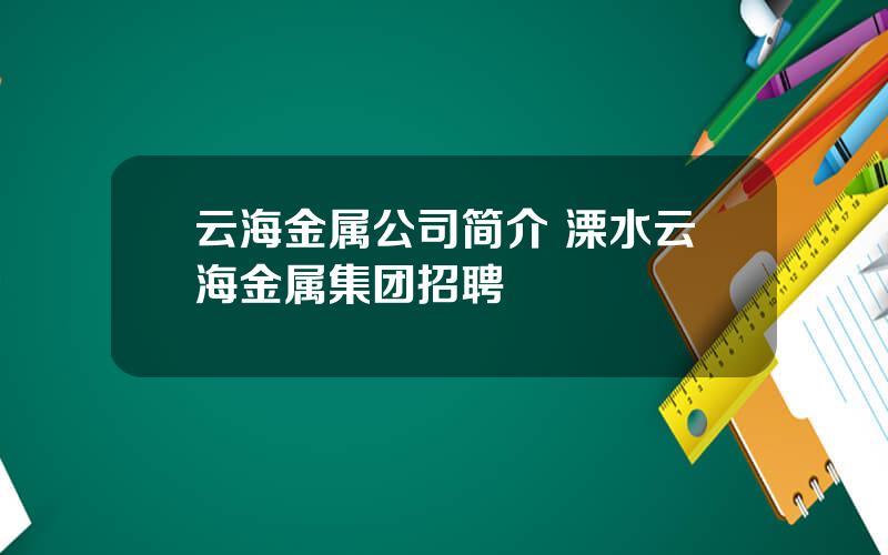 云海金属公司简介 溧水云海金属集团招聘